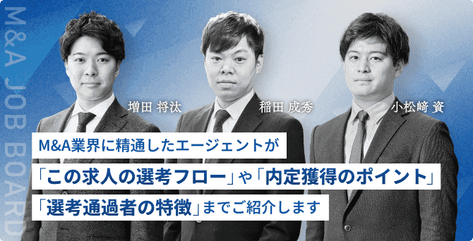 M&A業界に精通したエージェントが「この求人の選考フロー」や「内定獲得のポイント」「選考通過者の特徴」までご紹介します