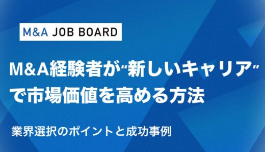 M&A経験者が“新しいキャリア”で市場価値を高める方法｜業界選択のポイントと成功事例
