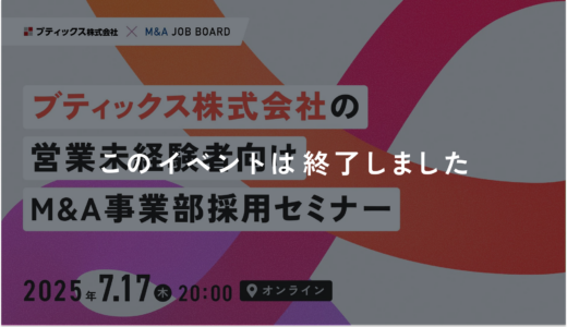 ※終了しました【7/9開催】ブティックス株式会社｜トップコンサルタントと語るM&A採用セミナー【7/17開催】ブティックス株式会社｜営業未経験者向けM&Aセミナー